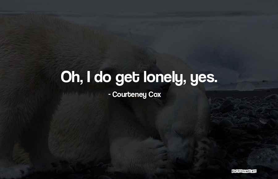 I Get Lonely Quotes By Courteney Cox I Get Lonely Quotes By Courteney Cox