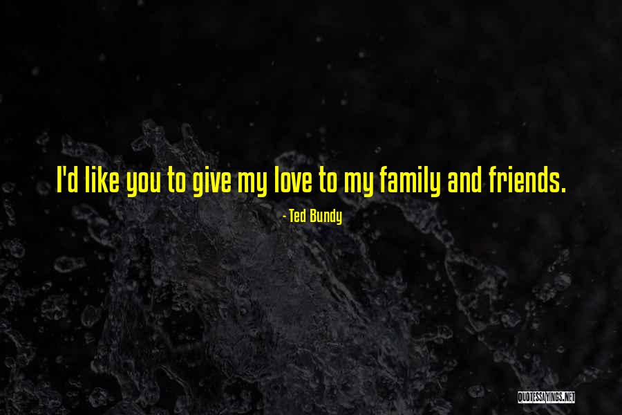 I Love My Family And Friends Quotes By Ted Bundy