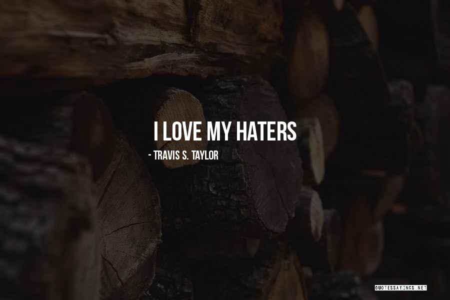 I Love My Haters Quotes By Travis S. Taylor I Love My Haters Quotes By Travis S. Taylor