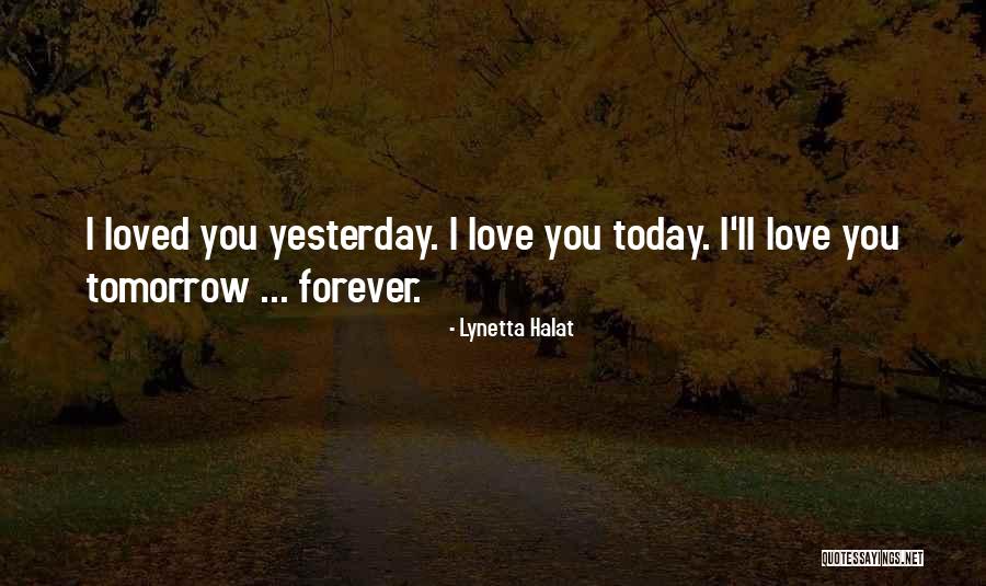 I Love You Today Tomorrow And Forever Quotes By Lynetta Halat