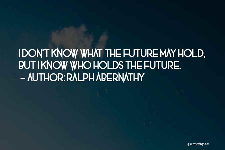 I May Not Know What The Future Holds Quotes By Ralph Abernathy