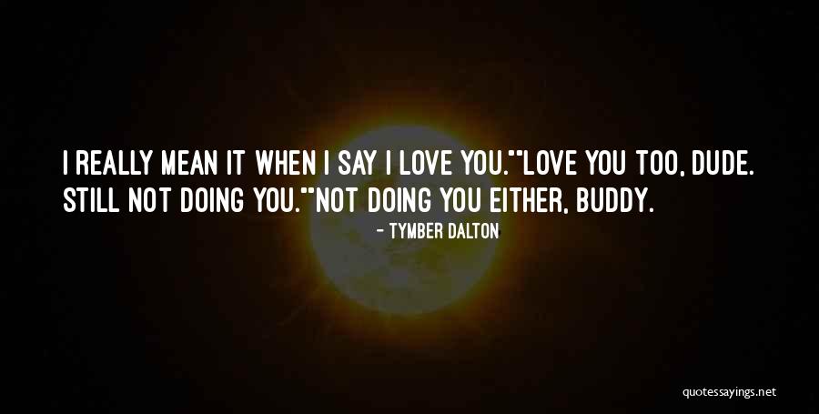 I Mean It When I Say I Love You Quotes By Tymber Dalton I Mean It When I Say I Love You Quotes By Tymber Dalton