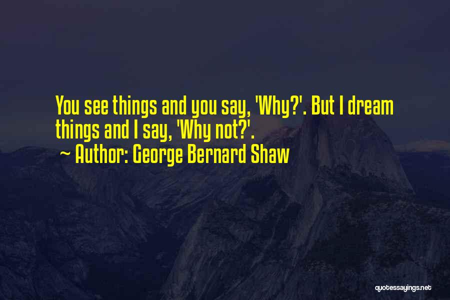 I Say Why Not Quotes By George Bernard Shaw