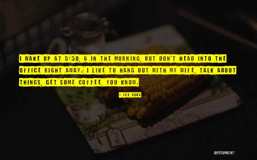 I Wake Up In The Morning Quotes By Ice Cube I Wake Up In The Morning Quotes By Ice Cube