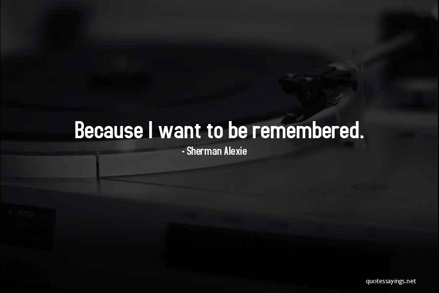 I Want To Be Remembered Quotes By Sherman Alexie I Want To Be Remembered Quotes By Sherman Alexie