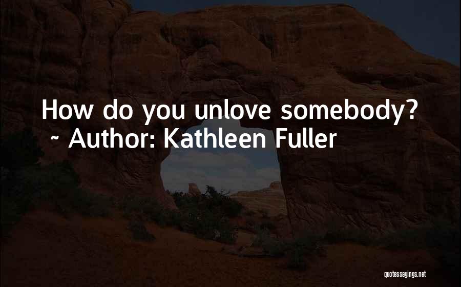I Want To Unlove You Quotes By Kathleen Fuller
