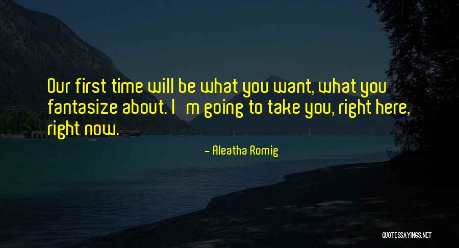 I Want You Here Right Now Quotes By Aleatha Romig I Want You Here Right Now Quotes By Aleatha Romig