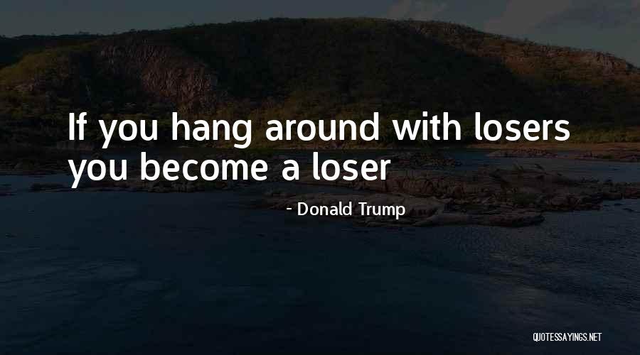 If You Hang Around Losers Quotes By Donald Trump If You Hang Around Losers Quotes By Donald Trump