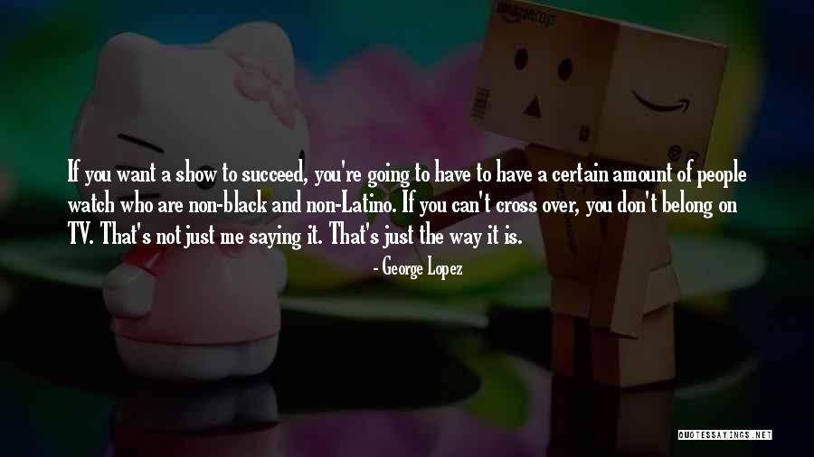 If You Want Me Show Me Quotes By George Lopez If You Want Me Show Me Quotes By George Lopez