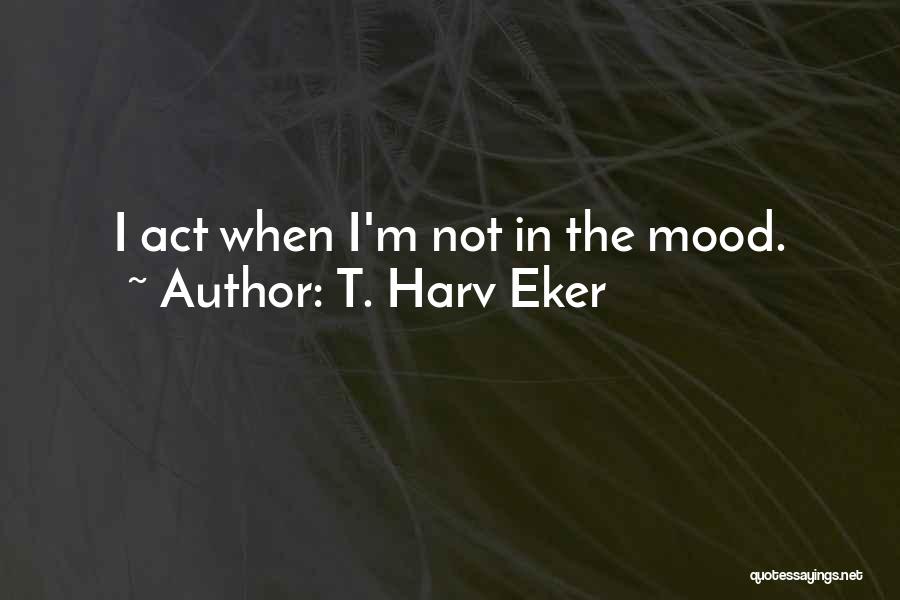 I'm Not In The Mood Quotes By T. Harv Eker