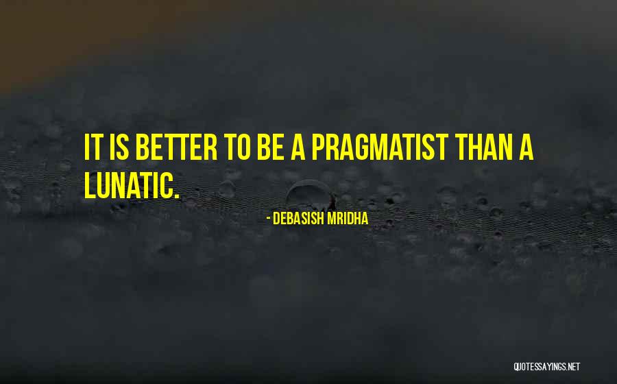 It Is Better To Be A Pragmatist Quotes By Debasish Mridha