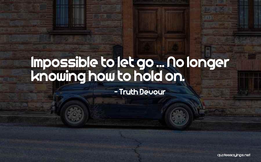 Knowing When To Hold On And When To Let Go Quotes By Truth Devour Knowing When To Hold On And When To Let Go Quotes By Truth Devour