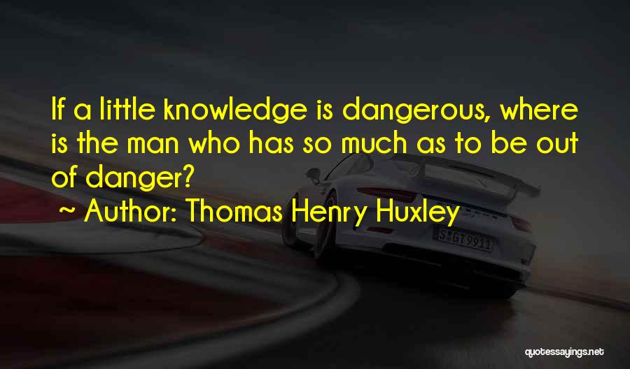 Knowledge Is Dangerous Quotes By Thomas Henry Huxley