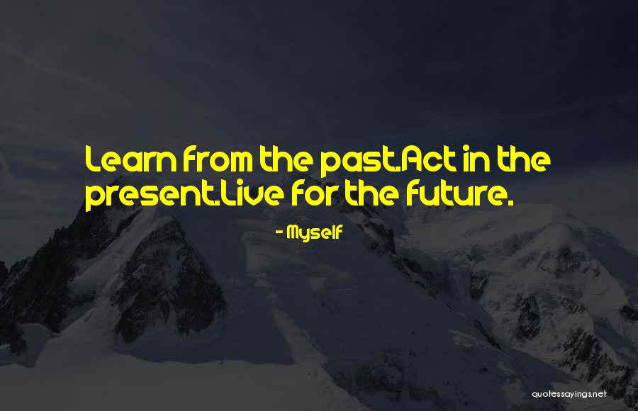 Learn From The Past Live In The Present Quotes By Myself Learn From The Past Live In The Present Quotes By Myself