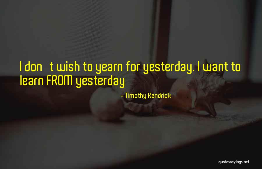 Learn From Yesterday Quotes By Timothy Kendrick Learn From Yesterday Quotes By Timothy Kendrick