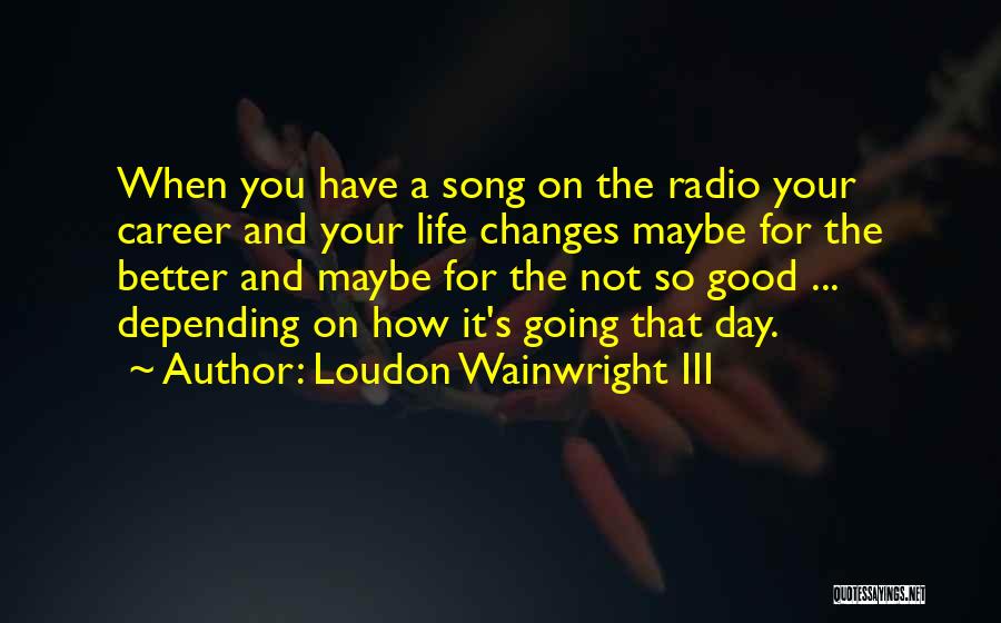 Life Changes For The Better Quotes By Loudon Wainwright III