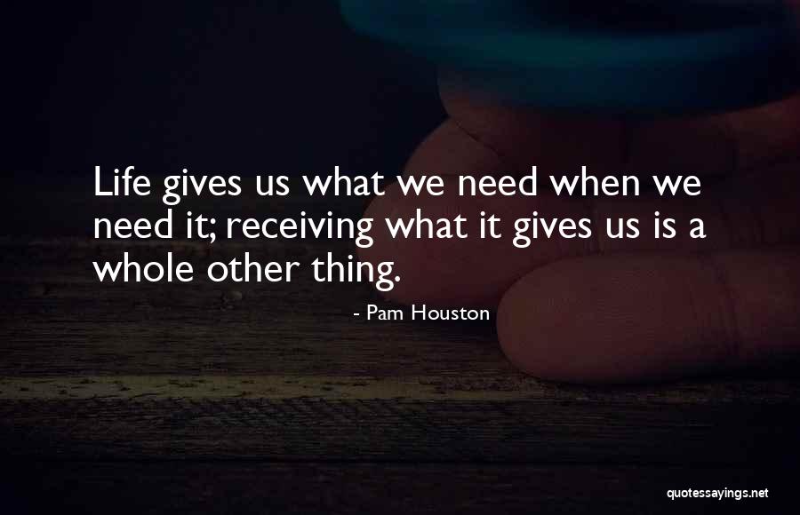 Life Gives You What You Need Quotes By Pam Houston Life Gives You What You Need Quotes By Pam Houston