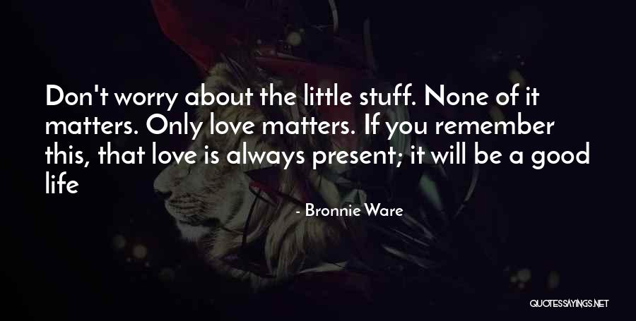 Life Is About Love Quotes By Bronnie Ware Life Is About Love Quotes By Bronnie Ware