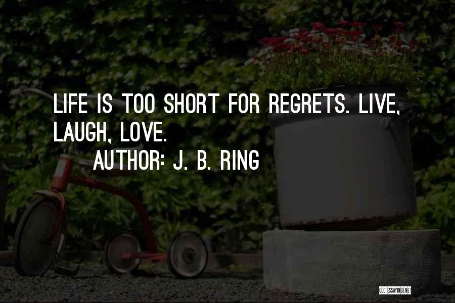 Life Is Too Short To Live With Regrets Quotes By J. B. Ring