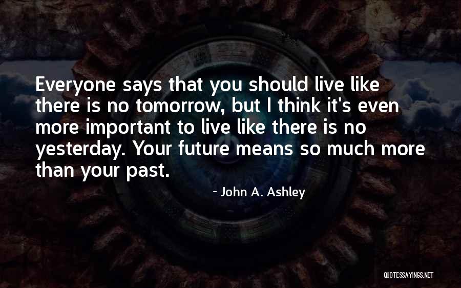 Live Like No Tomorrow Quotes By John A. Ashley Live Like No Tomorrow Quotes By John A. Ashley