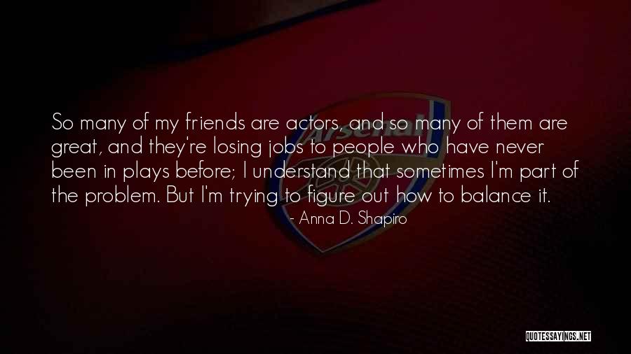 Losing Your Best Friends Quotes By Anna D. Shapiro