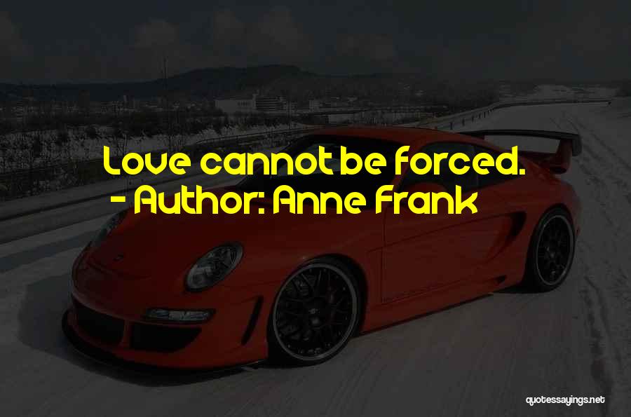 Love Cannot Be Forced Quotes By Anne Frank