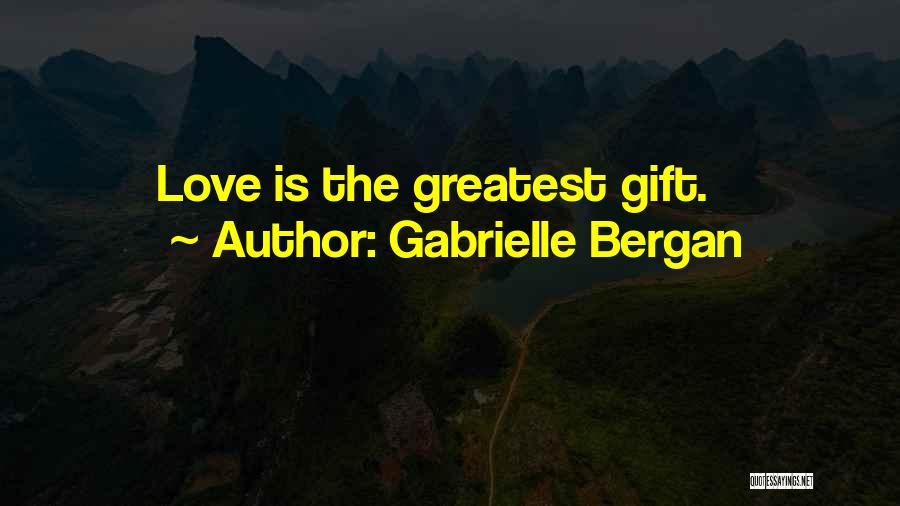 Love Is The Greatest Gift Quotes By Gabrielle Bergan