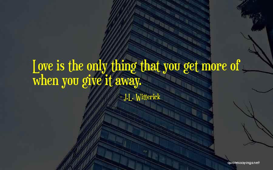 Love That You Give Away Quotes By J.L. Witterick Love That You Give Away Quotes By J.L. Witterick