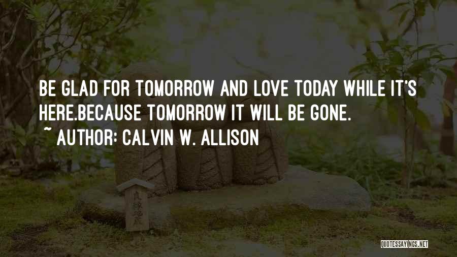 Love Today Gone Tomorrow Quotes By Calvin W. Allison