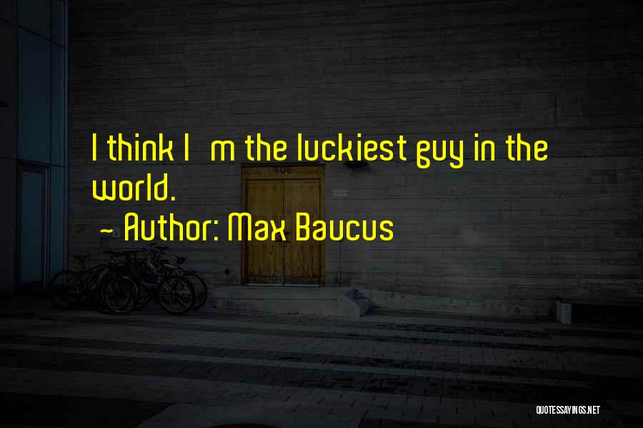 Luckiest Guy Ever Quotes By Max Baucus