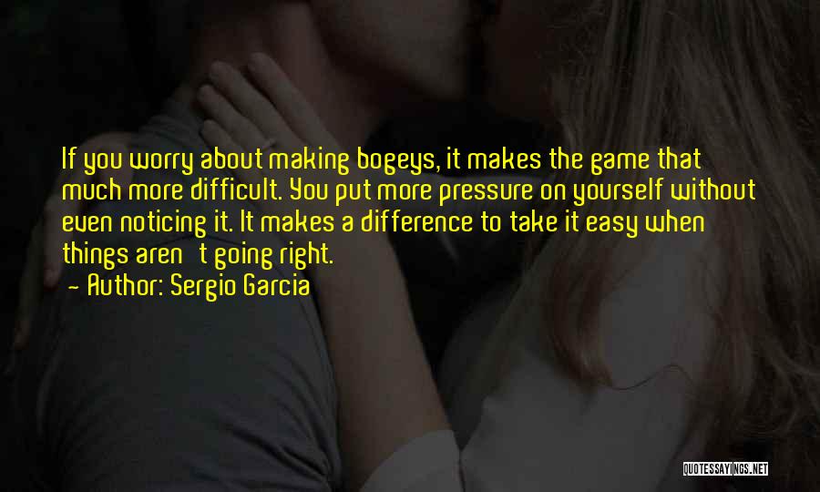 Making Things More Difficult Quotes By Sergio Garcia