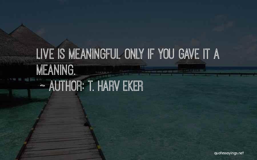 Meaning Life Meaningful Quotes By T. Harv Eker