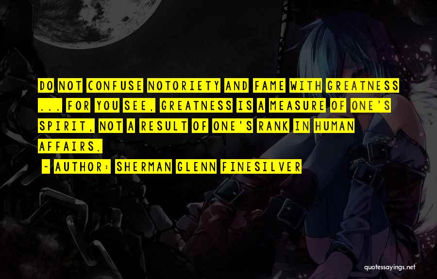 Measure Of Greatness Quotes By Sherman Glenn Finesilver Measure Of Greatness Quotes By Sherman Glenn Finesilver