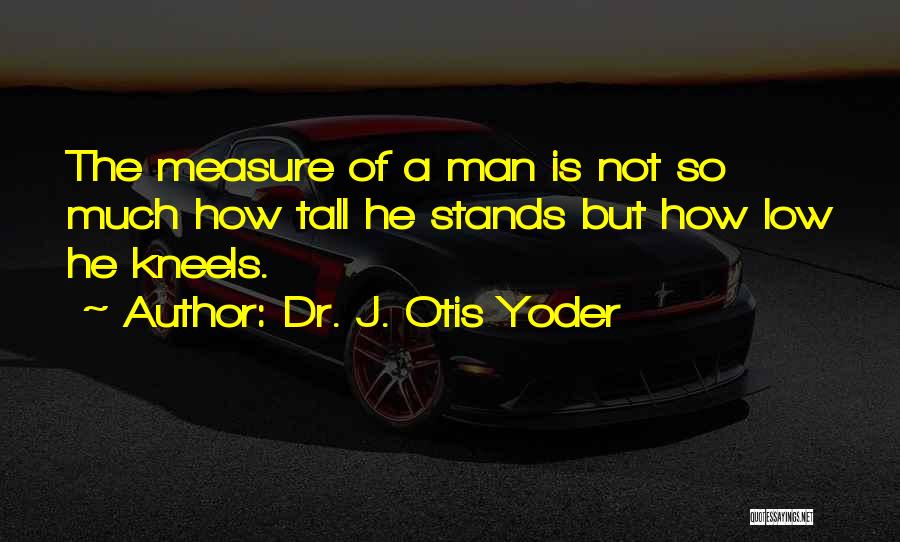 Measure Of Man Quotes By Dr. J. Otis Yoder