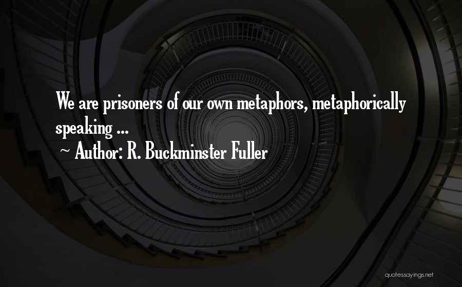 Metaphorically Speaking Quotes By R. Buckminster Fuller