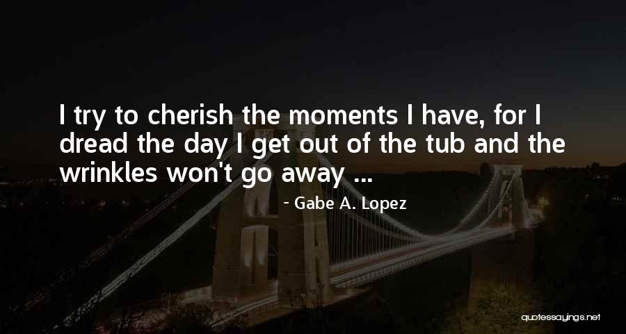 Moments To Cherish Quotes By Gabe A. Lopez Moments To Cherish Quotes By Gabe A. Lopez