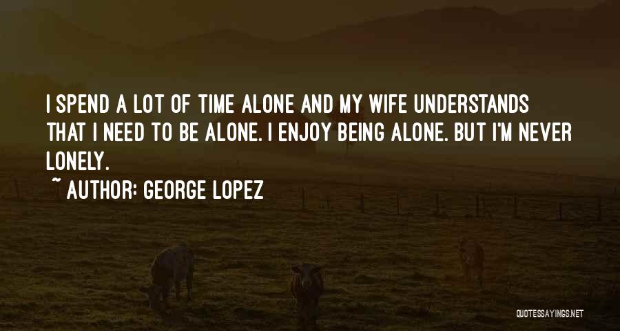 Need Alone Time Quotes By George Lopez