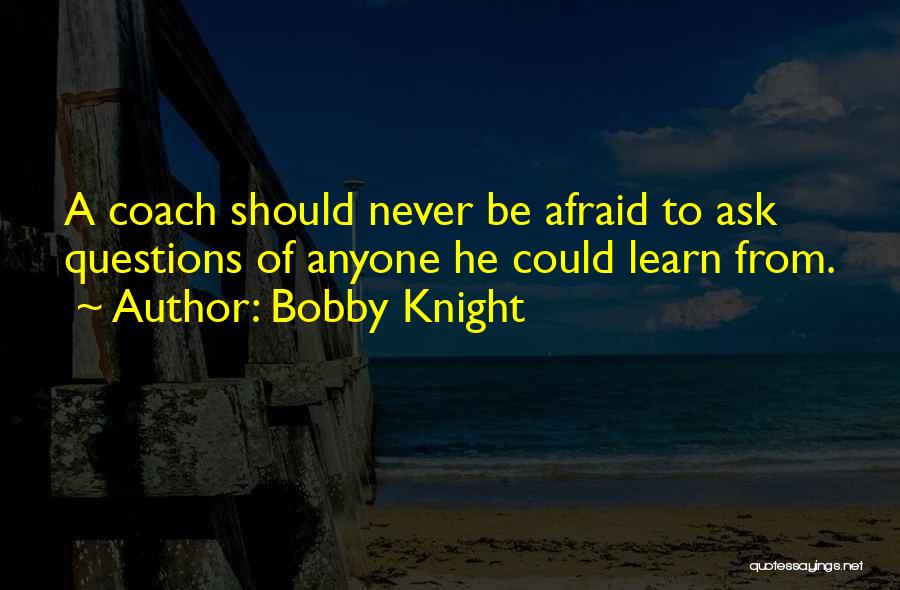 Never Be Afraid To Ask Questions Quotes By Bobby Knight