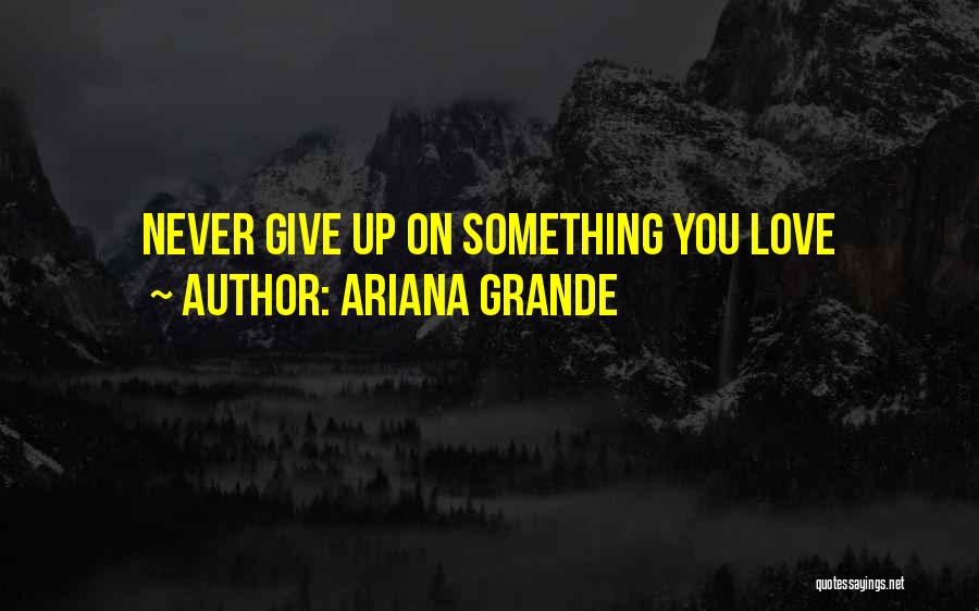 Never Give Up On Something You Love Quotes By Ariana Grande