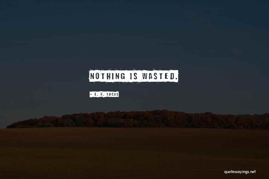 Nothing Is Wasted Quotes By E. V. Lucas Nothing Is Wasted Quotes By E. V. Lucas
