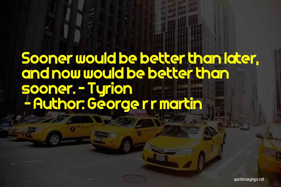 Now Better Than Later Quotes By George R R Martin