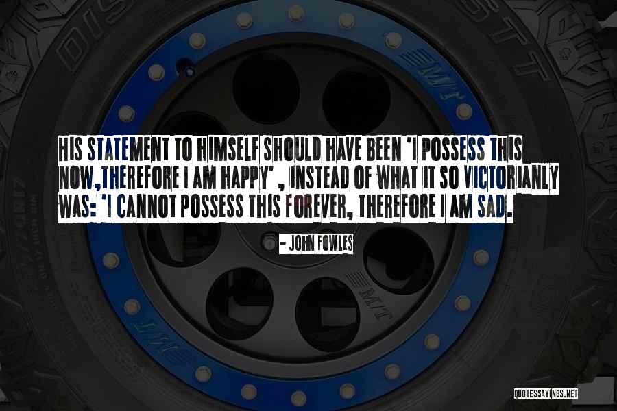 Now I Am Happy Quotes By John Fowles Now I Am Happy Quotes By John Fowles
