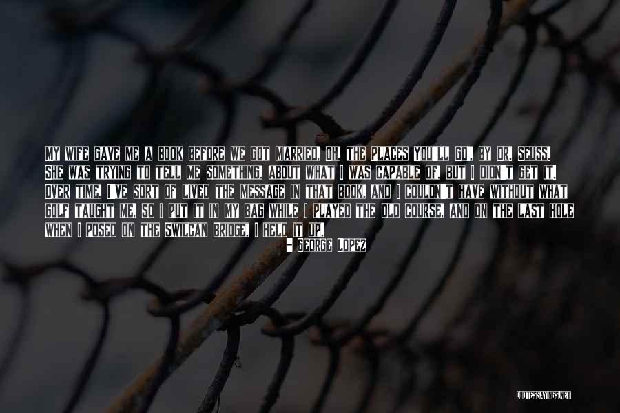 Oh The Places You'll Go Quotes By George Lopez Oh The Places You'll Go Quotes By George Lopez