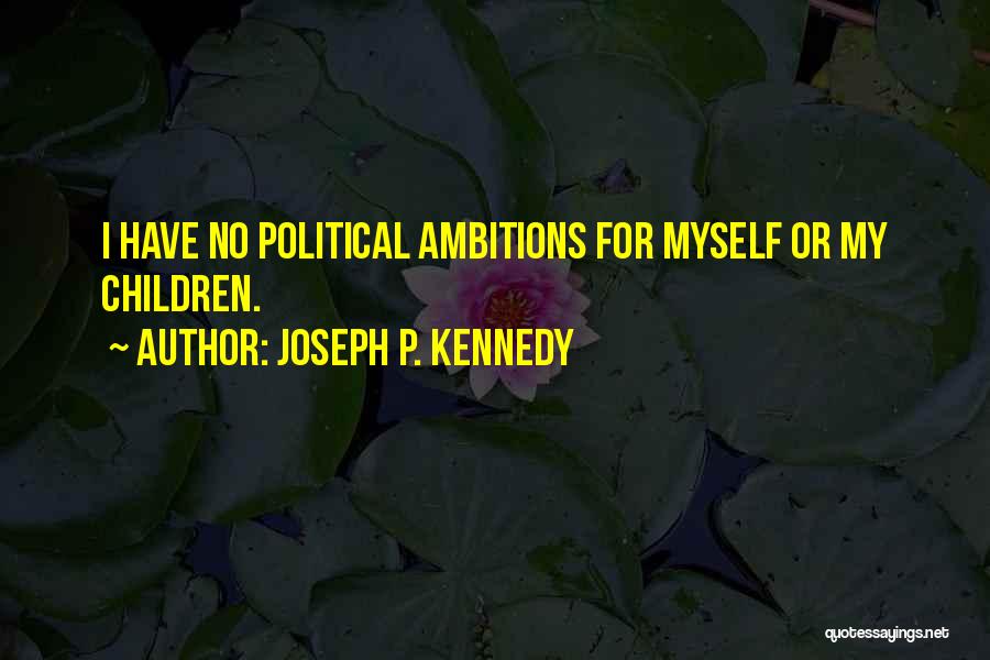 Political Ambitions Quotes By Joseph P. Kennedy