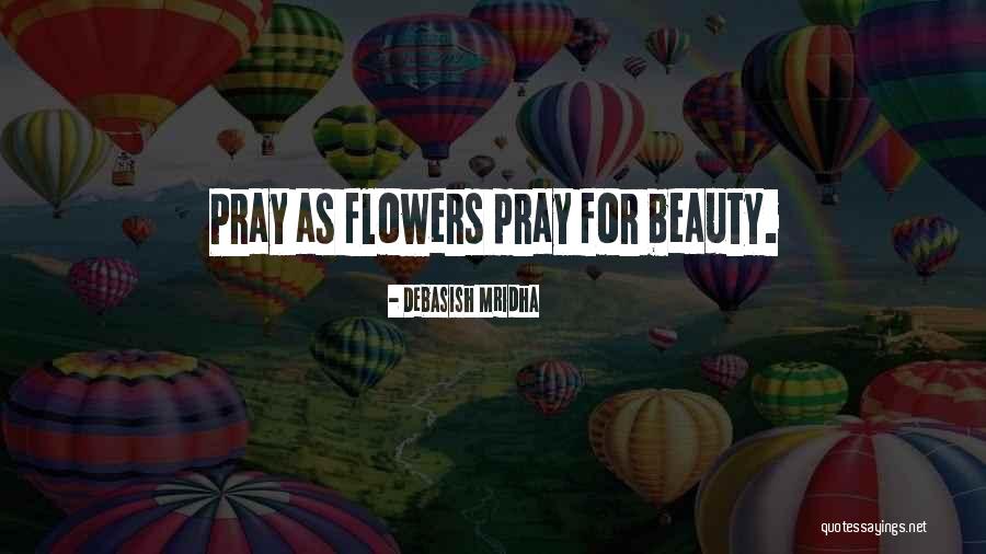 Pray As Flowers Pray For Beauty Quotes By Debasish Mridha