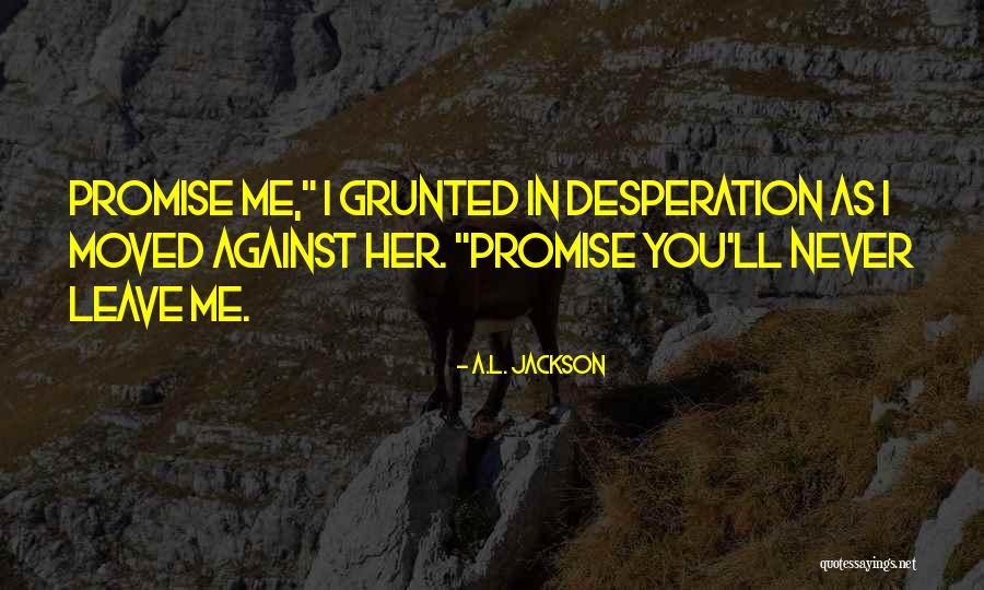Promise Never Leave Me Quotes By A.L. Jackson Promise Never Leave Me Quotes By A.L. Jackson