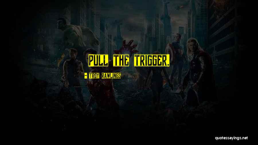 Pull Trigger Quotes By Troy Rawlings Pull Trigger Quotes By Troy Rawlings