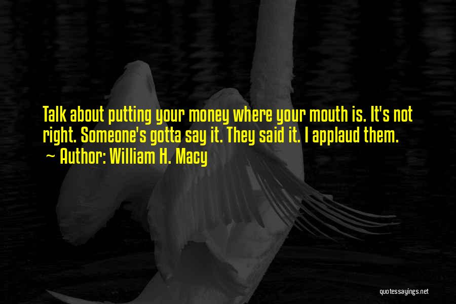 Putting Your Money Where Your Mouth Is Quotes By William H. Macy