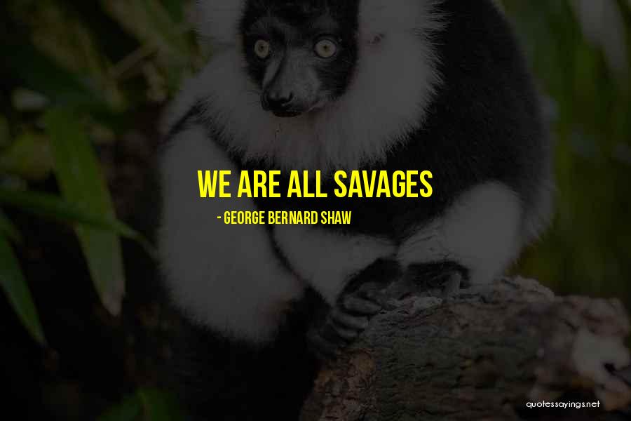 Savages Quotes By George Bernard Shaw Savages Quotes By George Bernard Shaw