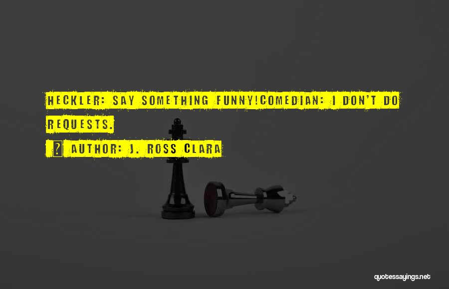 Say Something Funny Quotes By J. Ross Clara